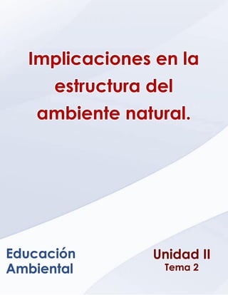 Ética, Valores y Deontología _ Unidad VI _ Capitulo 1
Unidad II
Tema 2
Educación
Ambiental
Implicaciones en la
estructura del
ambiente natural.
 