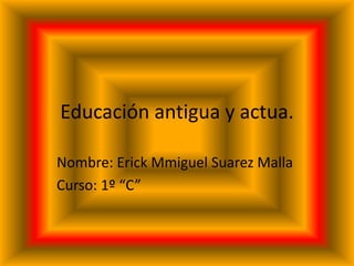 Educación antigua y actua.
Nombre: Erick Mmiguel Suarez Malla
Curso: 1º “C”
 