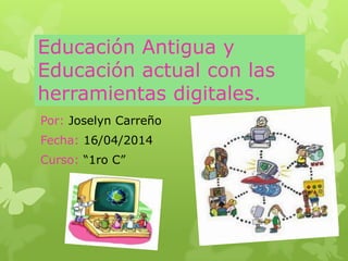 Educación Antigua y
Educación actual con las
herramientas digitales.
Por: Joselyn Carreño
Fecha: 16/04/2014
Curso: “1ro C”
 