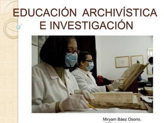 EDUCACIÓN ARCHIVÍSTICA
    E INVESTIGACIÓN




             Miryam Báez Osorio.
 