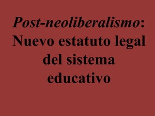 Post-neoliberalismo:
Nuevo estatuto legal
del sistema
educativo
 