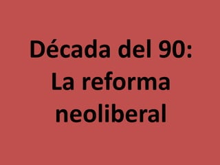 Década del 90:
La reforma
neoliberal
 