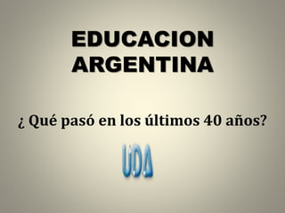 EDUCACION
ARGENTINA
¿ Qué pasó en los últimos 40 años?
 