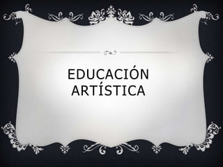 EDUCACIÓN
ARTÍSTICA
 