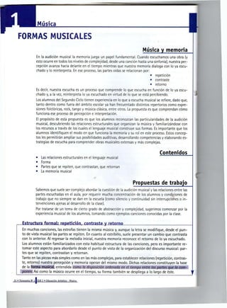 Música

   FORMAS MUSICALES                                            -




                                                                                                       Música y memoria
                     En la audición musical la memoria juega un papel fundamental. Cuando escuchamos una obra (y
                     esto ocurre en todos los niveles de complejidad, desde una canción hasta una sinfonía), nuestra per-
                     cepción avanza hacia delante en el tiempo mientras que nuestra memoria dialoga con lo ya escu-
                     chado y lo reinterpreta. En ese proceso, las partes oídas se relacionan por:
                                                                                                • repetición
                                                                                                • contraste
                                                                                                • retorno
                     Es decir, nuestra escucha es un proceso que comprende lo que escucha en función de lo ya escu-
                     chado y, a la vez, reinterpreta lo ya escuchado en virtud de lo que se está percibiendo.
                     Los alumnos del Segundo Ciclo tienen experiencia en lo que a escucha musical se refiere, dado que,
                     tanto dentro como fuera del ámbito escolar ya han frecuentado distintos repertorios como expre-
                     siones folclóricas, rock, tango y música clásica, entre otros. La propuesta es que comprendan cómo
                     funciona ese proceso de percepción e interpretación.
                     El propósito de esta propuesta es que los alumnos reconozcan las particularidades de la audición
                     musical, descubriendo las relaciones estructurales que organizan la música y familiarizándose con
                     los recursos a través de los cuales el lenguaje musical construye sus formas. Es importante que los
                     alumnos identifiquen el modo en que funciona la memoria y su rol en este proceso. Estos concep-
                     tos les permitirán ampliar sus posibilidades auditivas, desarrollando competencias y elaborando es-
                     trategias de escucha para comprender obras musicales extensas y más complejas.


                                                                                                                    Contenidos
                     •    Las relaciones estructurales en el lenguaje musical
                     •    Forma
                     •    Partes que se repiten, que contrastan, que retornan
                     •    La memoria musical
                                                                   •



                                                                                               Propuestas de trabajo
                    Sabemos que suele ser complejo abordar la cuestión de la audición musical y las relaciones entre las
                    partes escuchadas en el aula, por requerir mucha concentración de los alumnos y condiciones de
                    trabajo que no siempre se dan en la escuela (como silencio y continuidad sin interrupciones o in-
                    tervenciones ajenas al desarrollo de la clase).
                    Por tratarse de un tema de cierto grado de abstracción y complejidad, sugerimos comenzar por la
                    experiencia musical de los alumnos, tomando como ejemplos canciones conocidas por la clase.

        Estructura formal: repetición, contraste y retorno
       En muchas canciones, las estrofas tienen la misma música y, aunque la letra se modifique, desde el pun-
       to de vista musical las partes se repiten. En cuanto al estribillo, suele presentar un cambio que contrasta
       con lo anterior. Al regresar la melodía inicial, nuestra memoria reconoce el retorno de lo ya escuchado.
       Los alumnos están familiarizados con esta habitual estructura de las canciones, pero es importante re-
       tomar este aspecto para abordarlo desde el punto de vista de la organización del discurso musical: par-
       tes que se repiten, contrastan y retornan.
       Tanto en las piezas más simples como en las más complejas, para establecer relaciones (repetición, contras-
       te, retorno) nuestra percepción y memoria operan del mismo modo. Dichas relaciones constituyen la base
       de la forma musical, entendida c o m o l a disposición o r d e n a d a en el t i e m p o e n t r e las p a r t e s q u e l a c o m -
       p o n e n . Así como la música ocurre en el tiempo, su forma también se despliega a lo largo de éste.

22 « Propuesta N» l l E G B 2 » Educación Artística - Música
 