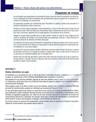 Plástica • Hacia afuera del plano: los altorrelieves

                                                                                                Propuestas de trabajo
                  Las actividades que proponemos a continuación tienen como eje común la realización de altorrelie-
                  ves en subgrupos de alumnos mediante dos procedimientos que son propios de la realización es-
                                         2




                  cultórica: el modelado y la construcción.
                  Las propuestas grupales son experiencias poco frecuentes en plástica, donde suele prevalecer la
                  creación individual por sobre la colectiva.
                  Producir con otros supone aprender a tomar decisiones y a actuar entre varios para el logro de una
                  producción común. Para eso habrá que intercambiar ideas, fundamentar los puntos de vista, distri-
                  buir roles y funciones; aspectos que sin duda aportan a la formación de los alumnos.
                 Trabajar en grupo implica acordar para un logro común. Cuando se trata de crear imágenes entre
                 varios es necesario dar tiempo a los alumnos para que propongan, discutan y elijan tomando en
                 cuenta las ¡deas de los distintos miembros del grupo.
                  La realización de bocetos previos facilitará la visualización de ideas personales. No tiene por qué pri-
                  mar uno por encima de los demás, sino que pueden tomarse distintos aspectos de cada boceto pa-
                  ra integrarlos en una nueva imagen.
                  La producción conjunta requiere también determinar qué hará cada miembro del grupo y respetar
                  los acuerdos comunes. En un equipo de trabajo no todos hacen todo ni todos hacen lo mismo, pe-
                  ro cada tarea es importante porque hace al resultado final.
                  Decidir qué es lo que hay que hacer y quién hace cada cosa será una parte de lo que el grupo ten-
                  drá que discutir y acordar. Tal vez en algunos casos sea necesaria la intervención del docente para
                  ayudarlos a llegar a esos acuerdos.




 Actividad 1
 Modelar altorrelieves con papel
 El modelado es un procedimiento por el cuál se da forma a materiales blandos, maleables. Es, por ejemplo
 el papel, un material que ofrece múltiples posibilidades para el quehacer escultórico.
 Hay papeles de muy diversas calidades, algunos de ellos muy dúctiles como el papel barrilete, el de envol-
 ver manzanas o peras (que hay en las fruterías). Estos tipos de papel se adaptan muy fácilmente a las ca-
 racterísticas del modelado.
 Otros papeles, como el de diario, si bien no son tan dúctiles, resultan muy accesibles y, mediante distintas
 acciones de transformación, pueden ser utilizados por alumnos del Segundo Ciclo.
 En esta actividad proponemos realizar un altorrelieve cuyos volúmenes (formas de medio bulto) se obten-
 gan modelando el papel mediante distintas acciones de transformación: abollándolo, retorciéndolo, envol-
 viéndolo, arrugándolo, plegándolo, etc. Cada una de estas acciones permitirá la realización de formas con
 características diferentes: el abollado, por ejemplo, dará lugar a formas más redondeadas; el retorcido per-
 mitirá obtener formas más alargadas; el plegado, combinaciones de planos, etc.
 En el hacer mismo los alumnos irán explorando y descubriendo cómo se comporta el material y las posibi-
 lidades de transformación que pueden ejercer sobre él.




                 M
                  2. Estas propuestas de trabajo pueden adaptarse a la producción individual.

6•
 Propuesta N" 1 ¡EGB 2 » Educación Artística - Plástica
 