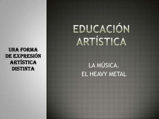 LA MÚSICA.
EL HEAVY METAL
UNA FORMA
DE EXPRESIÓN
ARTÍSTICA
DISTINTA
 