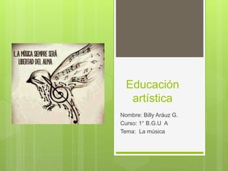 Educación
artística
Nombre: Billy Aráuz G.
Curso: 1° B.G.U A
Tema: La música
 