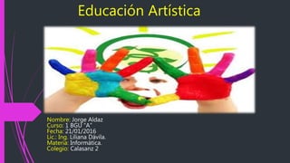 Educación Artística
Nombre: Jorge Aldaz
Curso: 1 BGU “A”
Fecha: 21/01/2016
Lic.: Ing. Liliana Dávila.
Materia: Informática.
Colegio: Calasanz 2
 