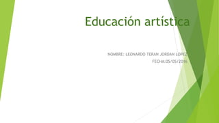 Educación artística
NOMBRE: LEONARDO TERAN JORDAN LOPEZ
FECHA:05/05/2016
 