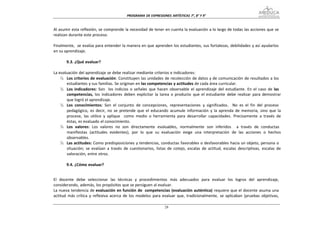 PROGRAMA DE EXPRESIONES ARTÍSTICAS 7°, 8° Y


Al asumir esta reflexión, se comprende la necesidad de tener en cuenta la evaluación a lo largo de todas las acciones que se
realizan durante este proceso.

Finalmente, se evalúa para entender la manera en que aprenden los estudiantes, sus fortalezas, debilidades y así ayudarlos
en su aprendizaje.

       9.3. ¿Qué evaluar?

La evaluación del aprendizaje se debe realizar mediante criterios e indicadores:
    ¾ Los criterios de evaluación: Constituyen las unidades de recolección de datos y de comunicación de resultados a los
       estudiantes y sus familias. Se originan en las competencias y actitudes de cada área curricular.
    ¾ Los indicadores: Son los indicios o señales que hacen observable el aprendizaje del estudiante. En el caso de las
       competencias, los indicadores deben explicitar la tarea o producto que el estudiante debe realizar para demostrar
       que logró el aprendizaje.
    ¾ Los conocimientos: Son el conjunto de concepciones, representaciones y significados. No es el fin del proceso
       pedagógico, es decir, no se pretende que el educando acumule información y la aprenda de memoria, sino que la
       procese, las utilice y aplique como medio o herramienta para desarrollar capacidades. Precisamente a través de
       éstas, es evaluado el conocimiento.
    ¾ Los valores: Los valores no son directamente evaluables, normalmente son inferidos a través de conductas
       manifiestas (actitudes evidentes), por lo que su evaluación exige una interpretación de las acciones o hechos
       observables.
    ¾ Las actitudes: Como predisposiciones y tendencias, conductas favorables o desfavorables hacia un objeto, persona o
       situación; se evalúan a través de cuestionarios, listas de cotejo, escalas de actitud, escalas descriptivas, escalas de
       valoración, entre otros.

       9.4. ¿Cómo evaluar?


El docente debe seleccionar las técnicas y procedimientos más adecuados para evaluar los logros del aprendizaje,
considerando, además, los propósitos que se persiguen al evaluar.
La nueva tendencia de evaluación en función de competencias (evaluación auténtica) requiere que el docente asuma una
actitud más crítica y reflexiva acerca de los modelos para evaluar que, tradicionalmente, se aplicaban (pruebas objetivas,
 