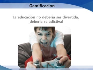 Gamificacion

La educación no debería ser divertida,
        ¡debería se adictiva!
 