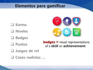 Elementos para gamificar



 Karma
 Niveles
 Badges
 Puntos
 Juegos de rol
 Casos realistas …
 