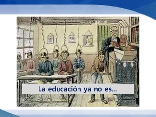 La educación ya no es…
 