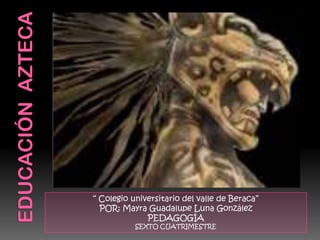 Educación  azteca “ Colegio universitario del valle de Beraca” POR: Mayra Guadalupe Luna González PEDAGOGÍA  SEXTO CUATRIMESTRE 