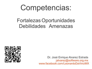 Competencias:
Fortalezas Oportunidades
 Debilidades Amenazas




               Dr. José Enrique Alvarez Estrada
                      jalvarez@software.org.mx
         www.facebook.com/LeonardoDaVinciMX
 
