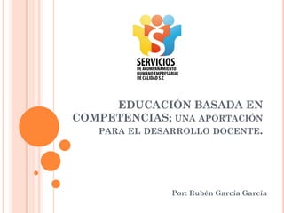 EDUCACIÓN BASADA EN
COMPETENCIAS; UNA APORTACIÓN
   PARA EL DESARROLLO DOCENTE.




               Por: Rubén García García
 