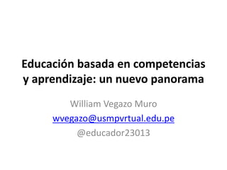 Educación basada en competencias
y aprendizaje: un nuevo panorama
William Vegazo Muro
wvegazo@usmpvrtual.edu.pe
@educador23013
 