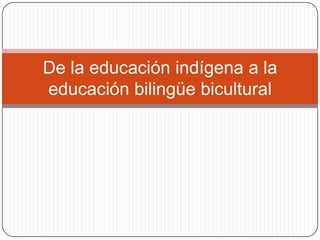 De la educación indígena a la
educación bilingüe bicultural

 