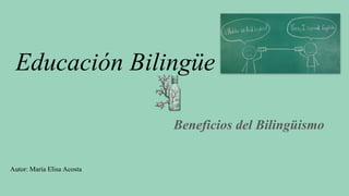 Educación Bilingüe
Beneficios del Bilingüismo
Autor: María Elisa Acosta
 
