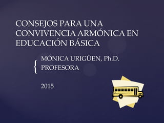 {
CONSEJOS PARA UNA
CONVIVENCIAARMÓNICA EN
EDUCACIÓN BÁSICA
MÓNICA URIGÜEN, Ph.D.
PROFESORA
2015
 