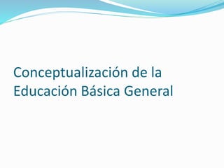 Conceptualización de la 
Educación Básica General 
 