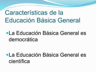 Características de la 
Educación Básica General 
La Educación Básica General es 
democrática 
La Educación Básica General es 
científica 
 