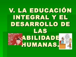 V. LA EDUCACIÓN INTEGRAL Y EL DESARROLLO DE LAS HABILIDADES HUMANAS. 
