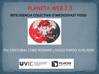 PLANETA WEB 2.0
INTELIGENCIA COLECTIVA O MEDIOSFAST FOOD

Por CRISTOBAL COBO ROMANÍ y HUGO PARDO KUKLINSKI

 