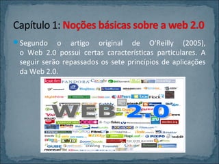 Segundo

o artigo original de O'Reilly (2005),
o Web 2.0 possui certas características particulares. A
seguir serão repassados os sete princípios de aplicações
da Web 2.0.

 