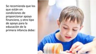 Se recomienda que los
que están en
condiciones de
proporcionar apoyo
financiero, y otro tipo
de apoyo para la
educación de la
primera infancia debe:
 