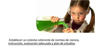 -Establecer un sistema coherente de normas de ciencia,
instrucción, evaluación adecuada y plan de estudios.
 