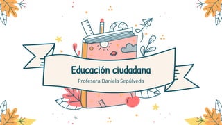 Educación ciudadana
Profesora Daniela Sepúlveda
 