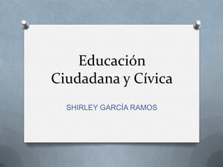 Educación
Ciudadana y Cívica
SHIRLEY GARCÍA RAMOS
 