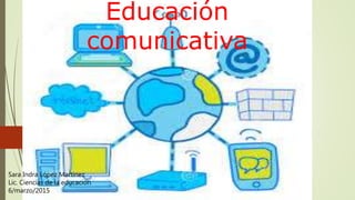 Educación
comunicativa
Sara Indra López Martínez
Lic. Ciencias de la educación
6/marzo/2015
 