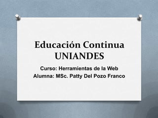 Educación Continua
    UNIANDES
  Curso: Herramientas de la Web
Alumna: MSc. Patty Del Pozo Franco
 