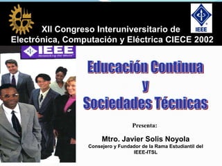 Presenta:
Mtro. Javier Solis Noyola
Consejero y Fundador de la Rama Estudiantil del
IEEE-ITSL
XII Congreso Interuniversitario de
Electrónica, Computación y Eléctrica CIECE 2002
 