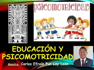 EDUCACIÓN Y
PSICOMOTRICIDAD
Maestro. Carlos Efraín Pun Lay León
 