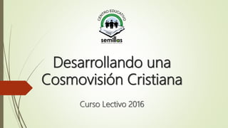 Desarrollando una
Cosmovisión Cristiana
Curso Lectivo 2016
 