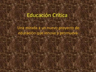 Educación Crítica
Una mirada a un nuevo proyecto de
educación que innove y promueva.

 