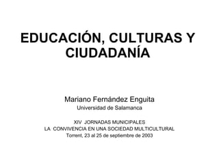 EDUCACIÓN, CULTURAS Y
     CIUDADANÍA


         Mariano Fernández Enguita
             Universidad de Salamanca

            XIV JORNADAS MUNICIPALES
  LA CONVIVENCIA EN UNA SOCIEDAD MULTICULTURAL
         Torrent, 23 al 25 de septiembre de 2003
 