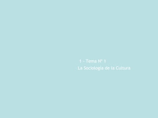 1 - Tema Nº 1 La Sociología de la Cultura 