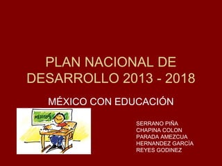 PLAN NACIONAL DE
DESARROLLO 2013 - 2018
MÉXICO CON EDUCACIÓN
SERRANO PIÑA
CHAPINA COLON
PARADA AMEZCUA
HERNANDEZ GARCÌA
REYES GODINEZ
 
