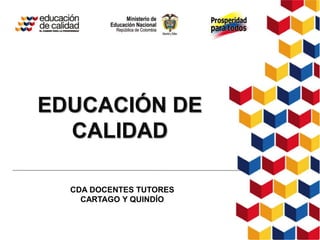 EDUCACIÓN DE 
CALIDAD 
CDA DOCENTES TUTORES 
CARTAGO Y QUINDÍO 
 
