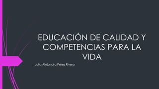 EDUCACIÓN DE CALIDAD Y
COMPETENCIAS PARA LA
VIDA
Julia Alejandra Pérez Rivero
 