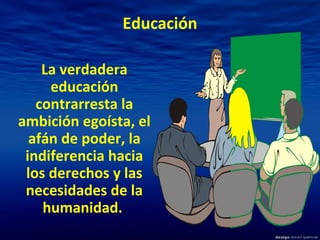 Educación
La verdadera
educación
contrarresta la
ambición egoísta, el
afán de poder, la
indiferencia hacia
los derechos y las
necesidades de la
humanidad.
 