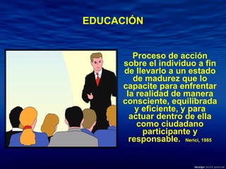 EDUCACIÓN Proceso de acción sobre el individuo a fin de llevarlo a un estado de madurez que lo capacite para enfrentar la realidad de manera consciente, equilibrada y eficiente, y para actuar dentro de ella como ciudadano participante y responsable.  Nerici, 1985 