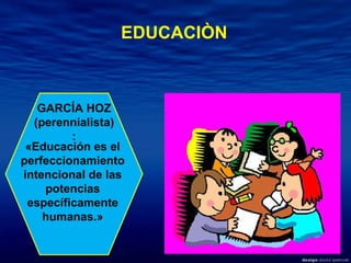 GARCÍA HOZ (perennialista): «Educación es el perfeccionamiento intencional de las potencias específicamente humanas.» EDUCACIÒN 