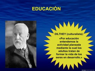 DILTHEY (culturalista):  «Por educación entendemos la actividad planeada mediante la cual los adultos tratan de formar la vida de los seres en desarrollo.» EDUCACIÒN 
