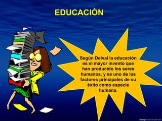 Según Delval la educación es el mayor invento que han producido los seres humanos, y es uno de los factores principales de su éxito como especie humana . EDUCACIÒN 
